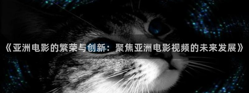 斑马 gk888：《亚洲电影的繁荣与创新：聚焦亚洲电影视频的未来发展》